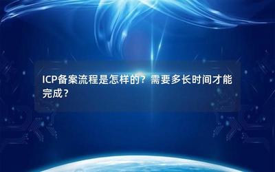 ICP备案流程详解及完成时间一览 经营性互联网信息服务企业指南